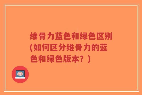 维骨力蓝色和绿色区别(如何区分维骨力的蓝色和绿色版本?) 维骨力蓝色和绿色区别(如何区分维骨力的蓝色和绿色版本?)