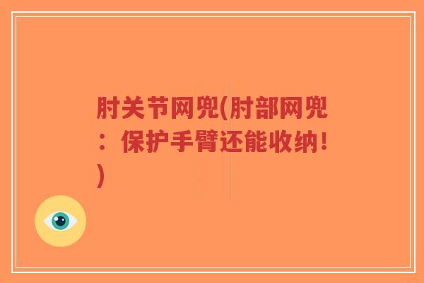 肘关节网兜(肘部网兜:保护手臂还能收纳!) 肘关节网兜(肘部网兜:保护手臂还能收纳!)