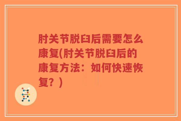 肘关节脱臼后需要怎么康复(肘关节脱臼后的康复方法:如何快速恢复?) 肘关节脱臼后需要怎么康复(肘关节脱臼后的康复方法:如何快速恢复?)