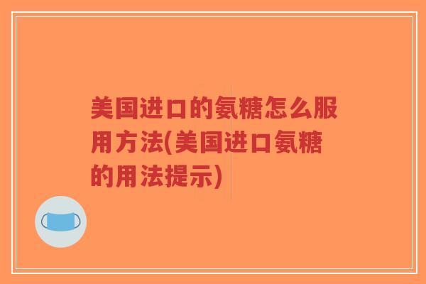 美国进口的氨糖怎么服用方法(美国进口氨糖的用法提示) 美国进口的氨糖怎么服用方法(美国进口氨糖的用法提示)