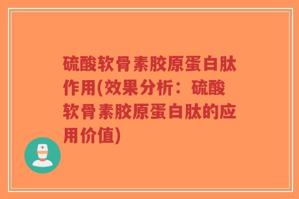 硫酸软骨素胶原蛋白肽作用(效果分析:硫酸软骨素胶原蛋白肽的应用价值) 硫酸软骨素胶原蛋白肽作用(效果分析:硫酸软骨素胶原蛋白肽的应用价值)