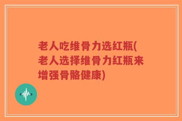 老人吃维骨力选红瓶(老人选择维骨力红瓶来增强骨骼健康) 老人吃维骨力选红瓶(老人选择维骨力红瓶来增强骨骼健康)