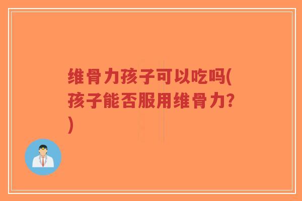 维骨力孩子可以吃吗(孩子能否服用维骨力？)