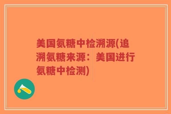 美国氨糖中检溯源(追溯氨糖来源：美国进行氨糖中检测)