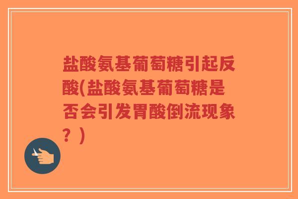 盐酸氨基葡萄糖引起反酸(盐酸氨基葡萄糖是否会引发胃酸倒流现象?) 盐酸氨基葡萄糖引起反酸(盐酸氨基葡萄糖是否会引发胃酸倒流现象?)