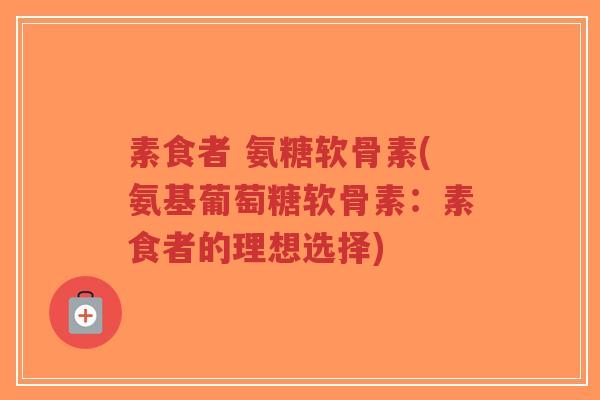 素食者 氨糖软骨素(氨基葡萄糖软骨素:素食者的理想选择) 素食者 氨糖软骨素(氨基葡萄糖软骨素:素食者的理想选择)