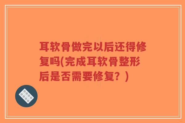 耳软骨做完以后还得修复吗(完成耳软骨整形后是否需要修复？)