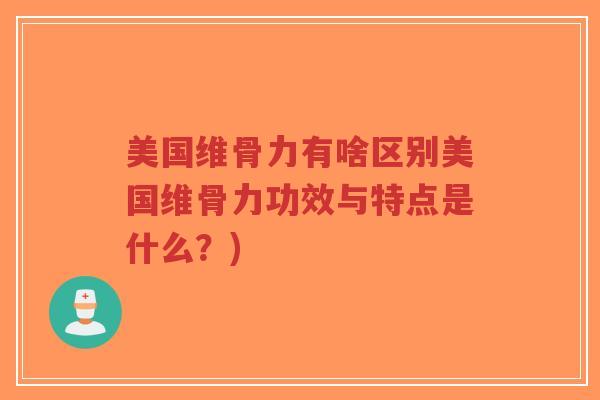 美国维骨力有啥区别美国维骨力功效与特点是什么?) 美国维骨力有啥区别美国维骨力功效与特点是什么?)