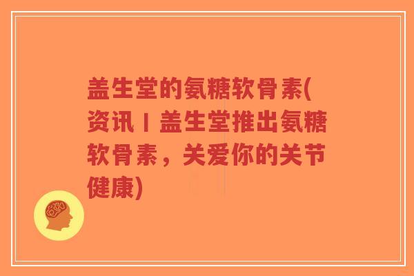 盖生堂的氨糖软骨素(资讯丨盖生堂推出氨糖软骨素,关爱你的关节健康) 盖生堂的氨糖软骨素(资讯丨盖生堂推出氨糖软骨素,关爱你的关节健康)