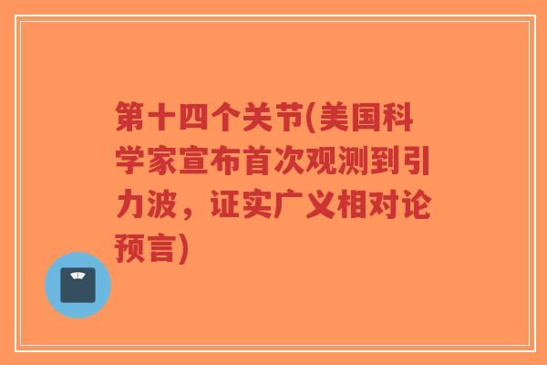 第十四个关节(美国科学家宣布首次观测到引力波,证实广义相对论预言) 第十四个关节(美国科学家宣布首次观测到引力波,证实广义相对论预言)