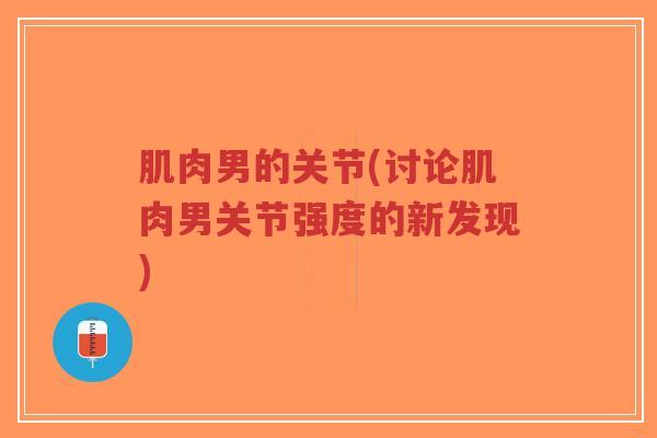 肌肉男的关节(讨论肌肉男关节强度的新发现) 肌肉男的关节(讨论肌肉男关节强度的新发现)