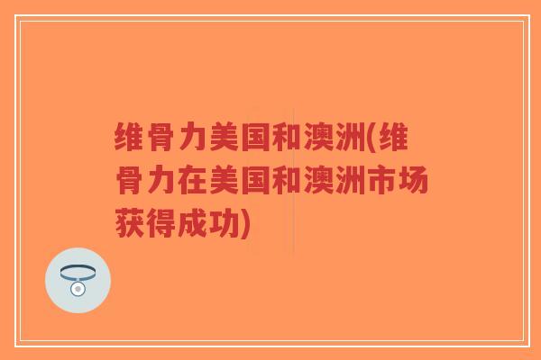 维骨力美国和澳洲(维骨力在美国和澳洲市场获得成功) 维骨力美国和澳洲(维骨力在美国和澳洲市场获得成功)