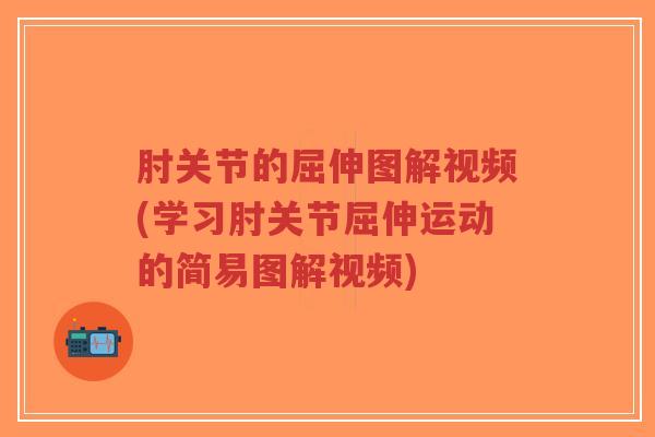 肘关节的屈伸图解视频(学习肘关节屈伸运动的简易图解视频) 肘关节的屈伸图解视频(学习肘关节屈伸运动的简易图解视频)