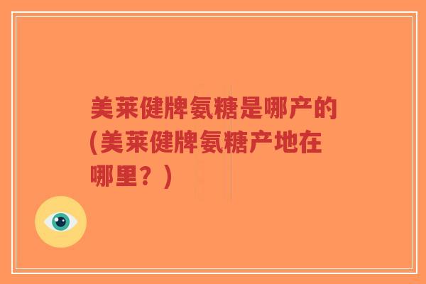 美莱健牌氨糖是哪产的(美莱健牌氨糖产地在哪里?) 美莱健牌氨糖是哪产的(美莱健牌氨糖产地在哪里?)