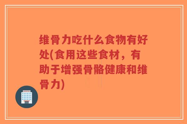 维骨力吃什么食物有好处(食用这些食材,有助于增强骨骼健康和维骨力) 维骨力吃什么食物有好处(食用这些食材,有助于增强骨骼健康和维骨力)