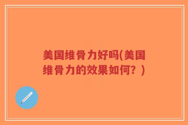 美国维骨力好吗(美国维骨力的效果如何?) 美国维骨力好吗(美国维骨力的效果如何?)