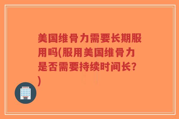 美国维骨力需要长期服用吗(服用美国维骨力是否需要持续时间长?) 美国维骨力需要长期服用吗(服用美国维骨力是否需要持续时间长?)
