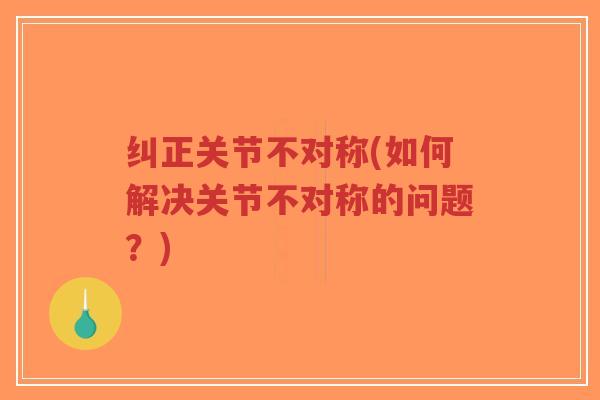纠正关节不对称(如何解决关节不对称的问题?) 纠正关节不对称(如何解决关节不对称的问题?)