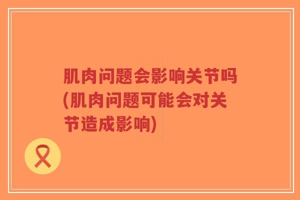 肌肉问题会影响关节吗(肌肉问题可能会对关节造成影响) 肌肉问题会影响关节吗(肌肉问题可能会对关节造成影响)