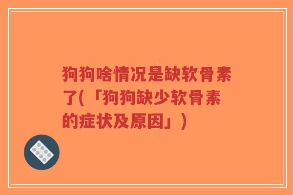 狗狗啥情况是缺软骨素了(「狗狗缺少软骨素的症状及原因」) 狗狗啥情况是缺软骨素了(「狗狗缺少软骨素的症状及原因」)