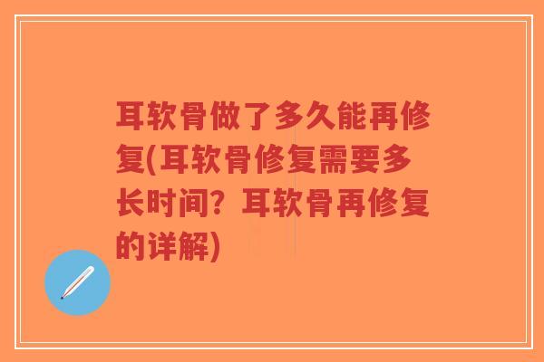 耳软骨做了多久能再修复(耳软骨修复需要多长时间?耳软骨再修复的详解) 耳软骨做了多久能再修复(耳软骨修复需要多长时间?耳软骨再修复的详解)
