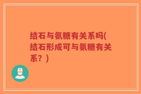 结石与氨糖有关系吗(结石形成可与氨糖有关系?) 结石与氨糖有关系吗(结石形成可与氨糖有关系?)