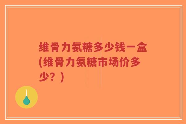 维骨力氨糖多少钱一盒(维骨力氨糖市场价多少?) 维骨力氨糖多少钱一盒(维骨力氨糖市场价多少?)