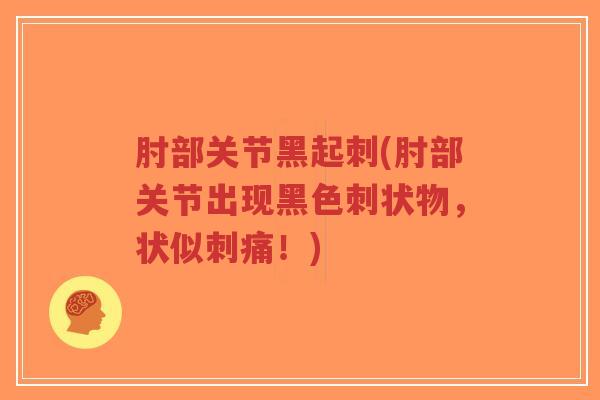 肘部关节黑起刺(肘部关节出现黑色刺状物,状似刺痛!) 肘部关节黑起刺(肘部关节出现黑色刺状物,状似刺痛!)