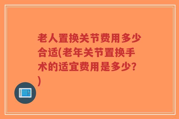 老人置换关节费用多少合适(老年关节置换手术的适宜费用是多少？)