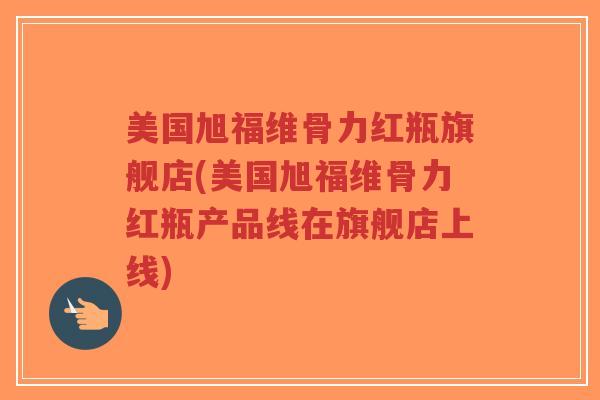 美国旭福维骨力红瓶旗舰店(美国旭福维骨力红瓶产品线在旗舰店上线) 美国旭福维骨力红瓶旗舰店(美国旭福维骨力红瓶产品线在旗舰店上线)