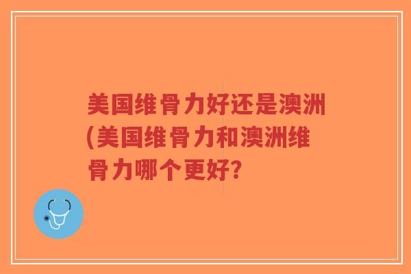 美国维骨力好还是澳洲(美国维骨力和澳洲维骨力哪个更好? 美国维骨力好还是澳洲(美国维骨力和澳洲维骨力哪个更好?