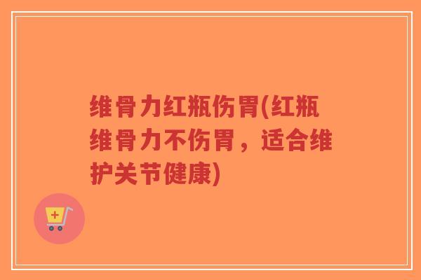 维骨力红瓶伤胃(红瓶维骨力不伤胃,适合维护关节健康) 维骨力红瓶伤胃(红瓶维骨力不伤胃,适合维护关节健康)