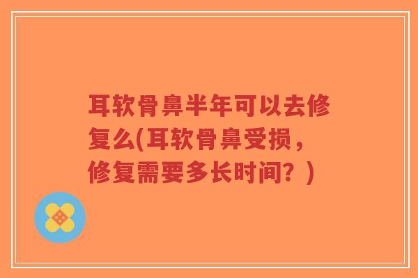 耳软骨鼻半年可以去修复么(耳软骨鼻受损，修复需要多长时间？)
