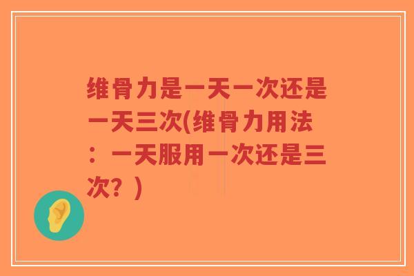 维骨力是一天一次还是一天三次(维骨力用法:一天服用一次还是三次?) 维骨力是一天一次还是一天三次(维骨力用法:一天服用一次还是三次?)
