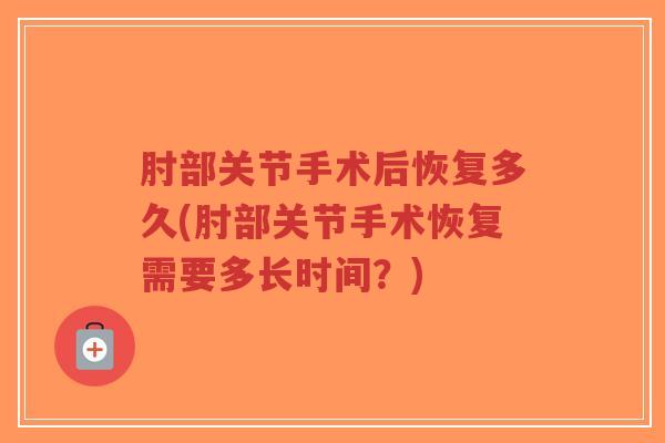 肘部关节手术后恢复多久(肘部关节手术恢复需要多长时间？)