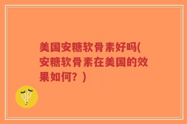 美国安糖软骨素好吗(安糖软骨素在美国的效果如何？)