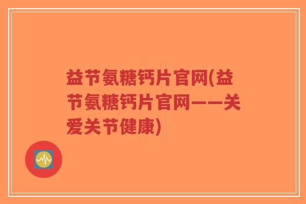 益节氨糖钙片官网(益节氨糖钙片官网——关爱关节健康) 益节氨糖钙片官网(益节氨糖钙片官网——关爱关节健康)