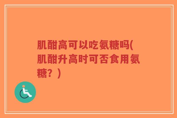 肌酣高可以吃氨糖吗(肌酣升高时可否食用氨糖？)