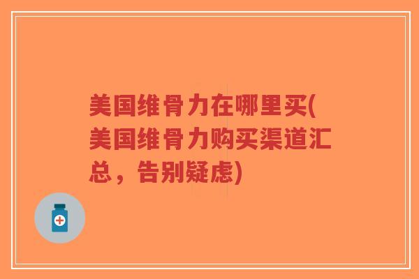 美国维骨力在哪里买(美国维骨力购买渠道汇总，告别疑虑)