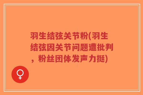 羽生结弦关节粉(羽生结弦因关节问题遭批判，粉丝团体发声力挺)