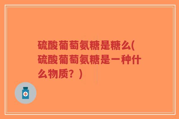 硫酸葡萄氨糖是糖么(硫酸葡萄氨糖是一种什么物质?) 硫酸葡萄氨糖是糖么(硫酸葡萄氨糖是一种什么物质?)
