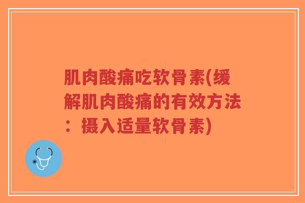 肌肉酸痛吃软骨素(缓解肌肉酸痛的有效方法:摄入适量软骨素) 肌肉酸痛吃软骨素(缓解肌肉酸痛的有效方法:摄入适量软骨素)