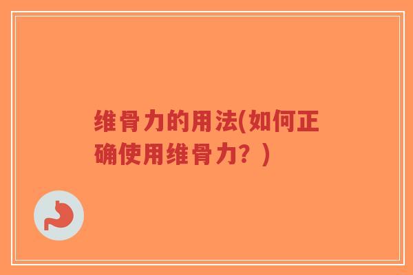 维骨力的用法(如何正确使用维骨力?) 维骨力的用法(如何正确使用维骨力?)