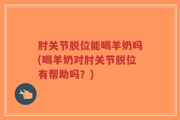 肘关节脱位能喝羊奶吗(喝羊奶对肘关节脱位有帮助吗?) 肘关节脱位能喝羊奶吗(喝羊奶对肘关节脱位有帮助吗?)