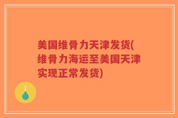 美国维骨力天津发货(维骨力海运至美国天津实现正常发货) 美国维骨力天津发货(维骨力海运至美国天津实现正常发货)