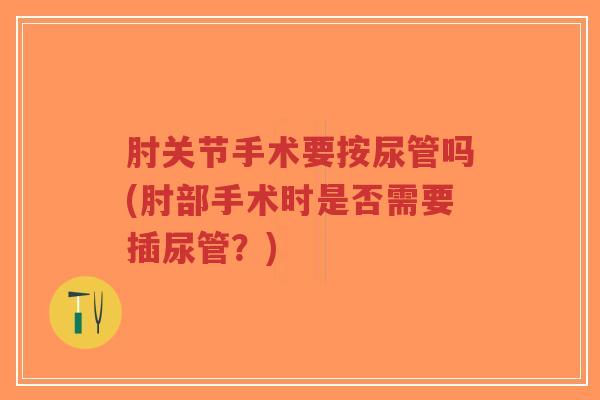 肘关节手术要按尿管吗(肘部手术时是否需要插尿管?) 肘关节手术要按尿管吗(肘部手术时是否需要插尿管?)