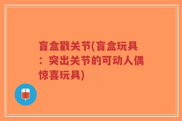 盲盒戳关节(盲盒玩具：突出关节的可动人偶惊喜玩具)