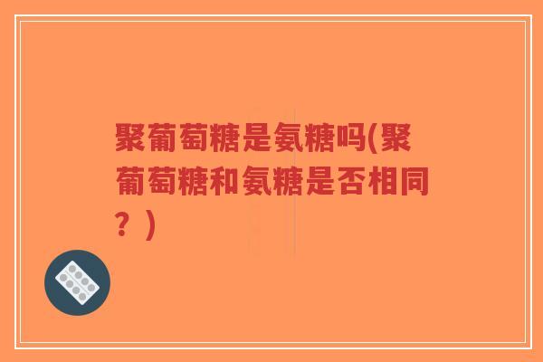 聚葡萄糖是氨糖吗(聚葡萄糖和氨糖是否相同？)