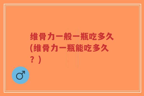 维骨力一般一瓶吃多久(维骨力一瓶能吃多久?) 维骨力一般一瓶吃多久(维骨力一瓶能吃多久?)
