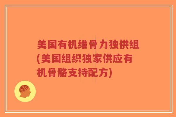 美国有机维骨力独供组(美国组织独家供应有机骨骼支持配方)
